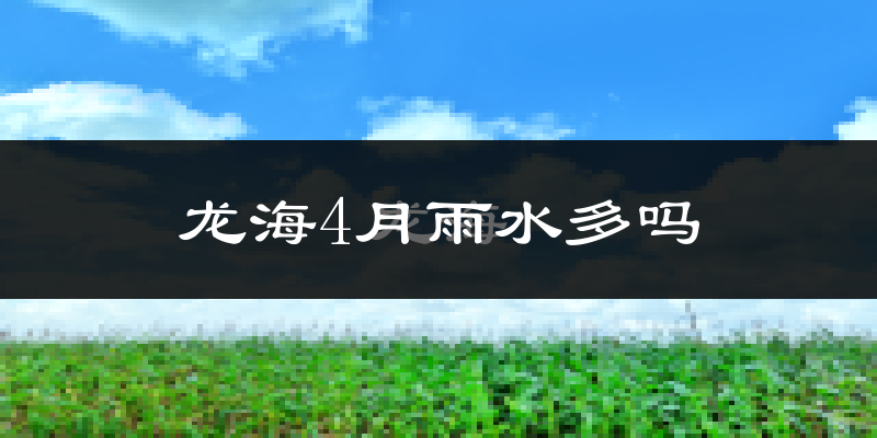 龙海4月雨水多吗?