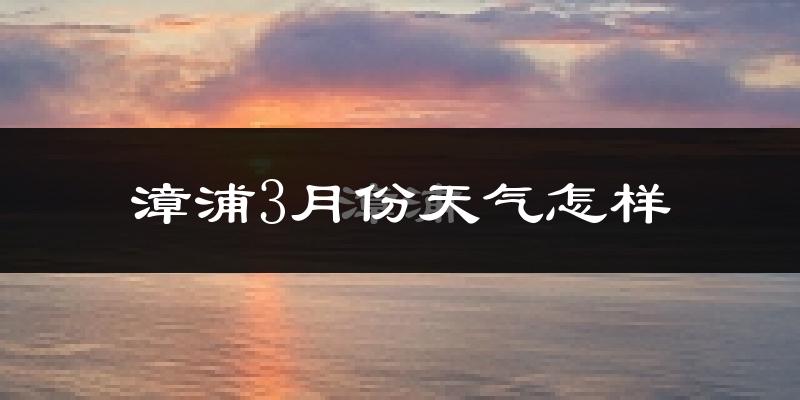 漳浦县3月份天气如何?冷热情况分析
