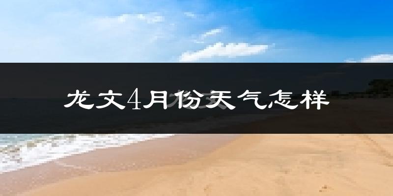 龙文4月份天气怎样?龙文四月冷不冷?