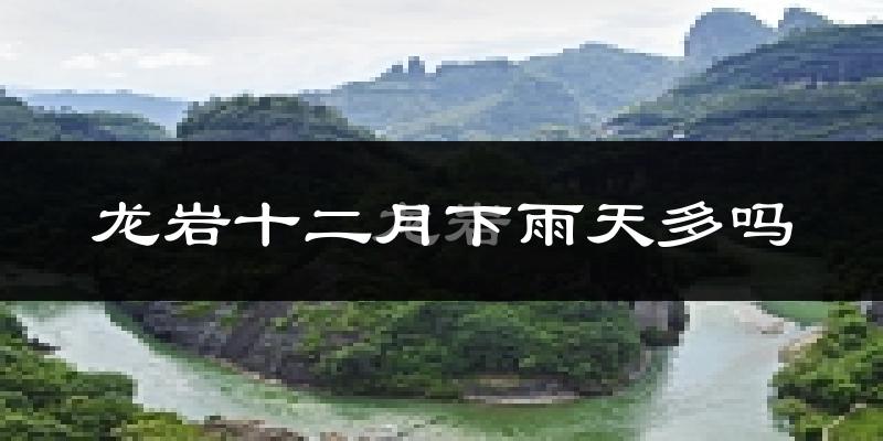 龙岩十二月下雨天多吗?龙岩12月份降雨量多少?