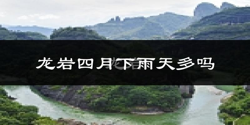 龙岩四月下雨天多吗?龙岩4月份降雨量多少?