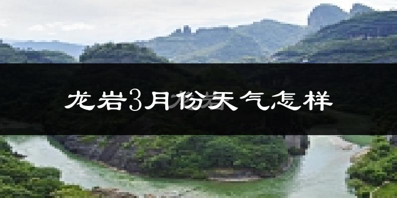 龙岩市3月份天气如何?冷热情况怎么样?