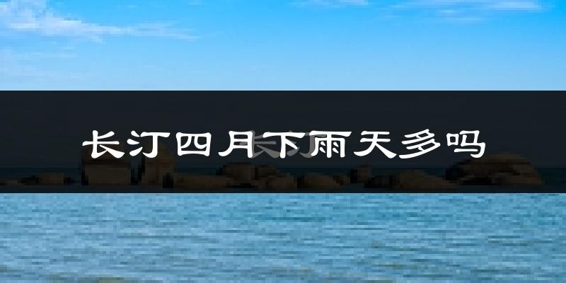 长汀四月下雨天多吗?长汀4月份降雨量多少?