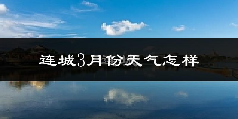 连城县3月份天气如何?冷热情况怎么样?