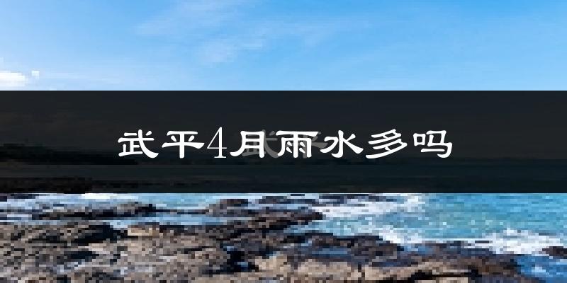 武平4月雨水多吗?
