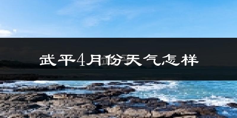 武平县4月份天气如何?冷热情况怎么样?