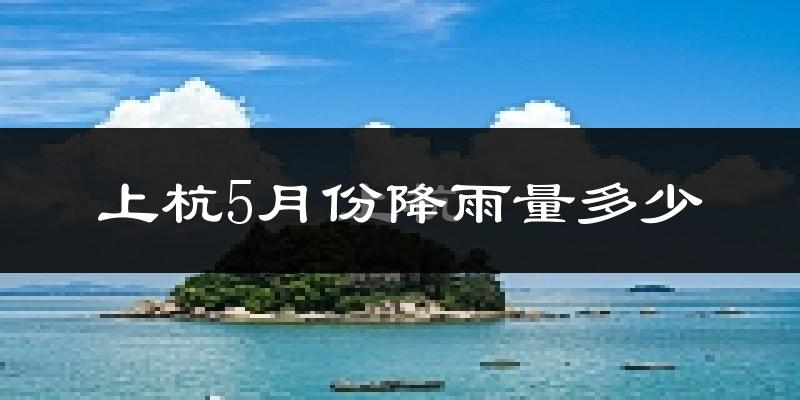 上杭5月份降雨量多少?上杭五月下雨多吗?