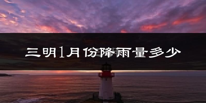 三明1月份降雨量多少?三明一月下雨多吗?