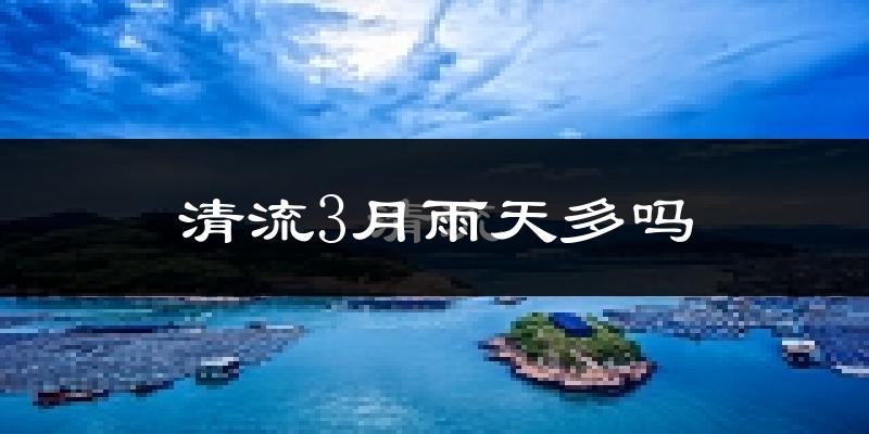 清流3月雨天多吗?