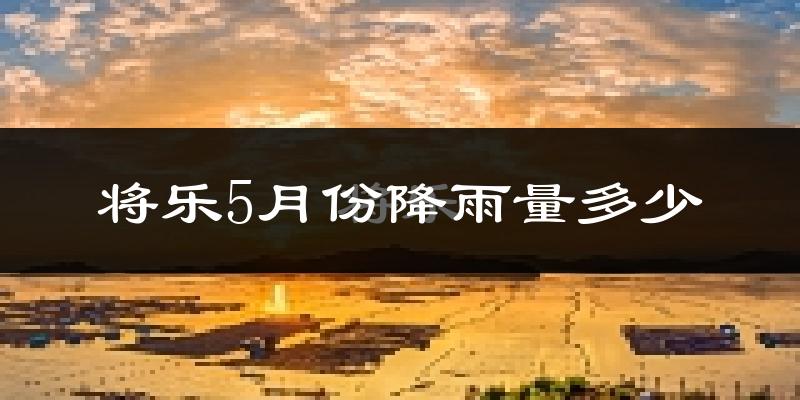 将乐5月份降雨量多少?将乐五月下雨多吗?