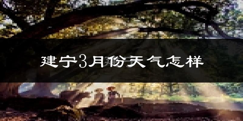 建宁县3月份天气如何?冷热情况怎么样?