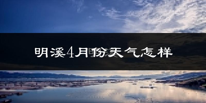 明溪县4月份天气如何?冷热情况怎么样?