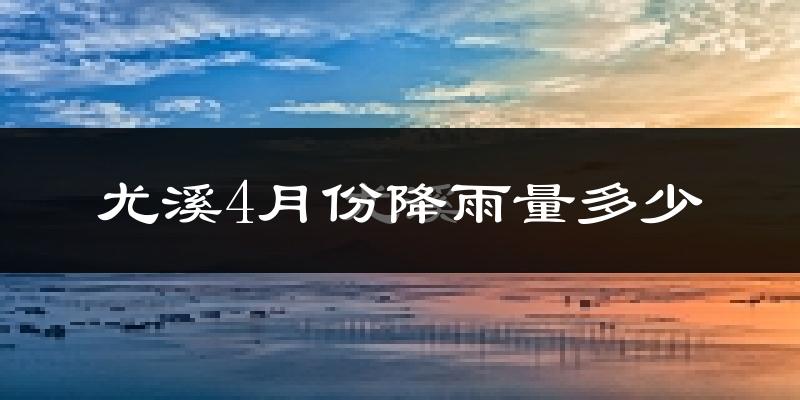 尤溪4月份降雨量多少?尤溪四月下雨多吗?