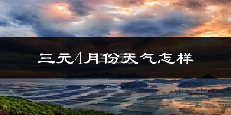 三元4月份天气怎样?三元四月冷吗?