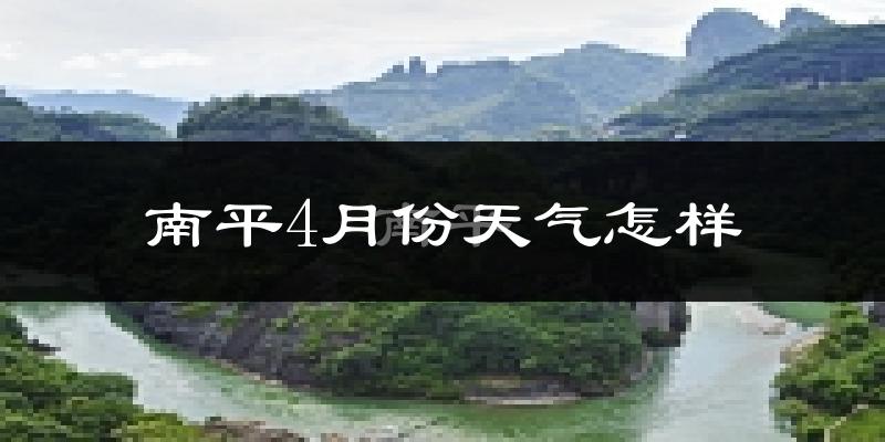 南平市4月份天气如何?冷热情况怎么样?