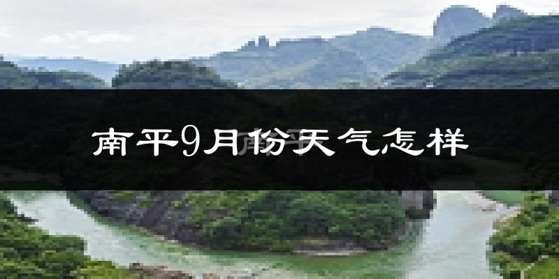 南平9月份天气怎样?南平九月热不热?