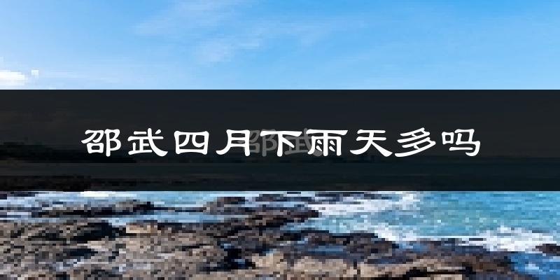 邵武四月下雨天多吗?邵武4月份降雨量多少?