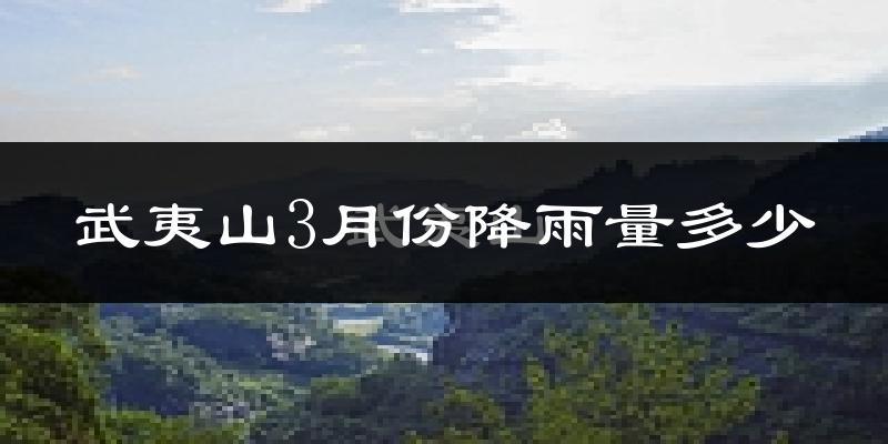 武夷山3月份降雨量多少?武夷山三月下雨多吗?