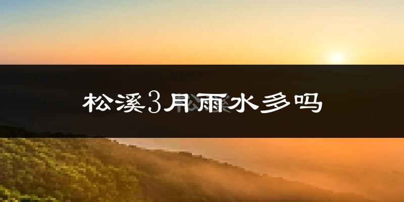 松溪3月雨水多吗?