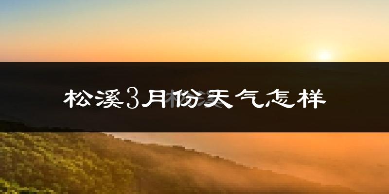 松溪县3月份天气如何?冷热情况怎么样?