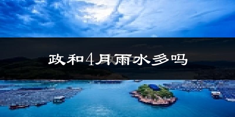 政和4月雨水多吗?