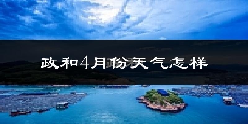 政和县4月份天气如何?冷热情况怎么样?