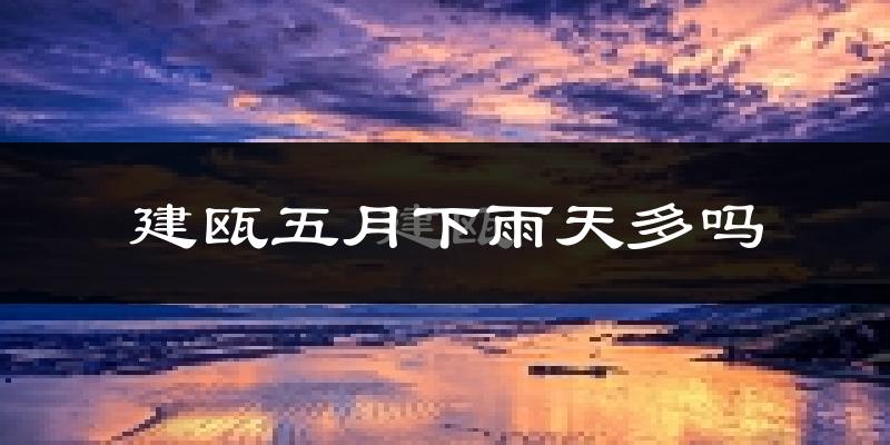 建瓯五月下雨天多吗?建瓯5月份降雨量多少?
