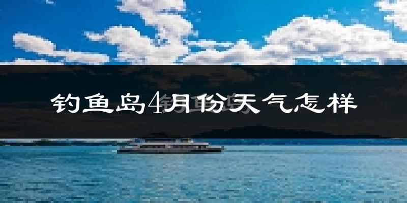 钓鱼岛4月份天气如何?冷热情况怎么样?