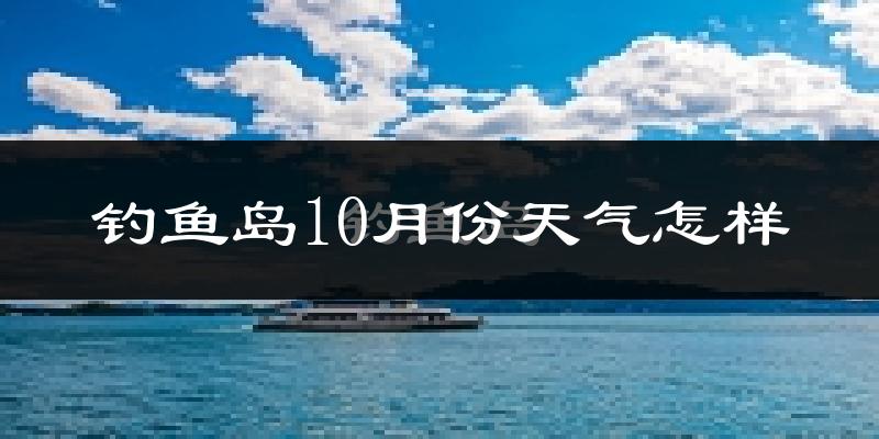 钓鱼岛10月份天气怎样?钓鱼岛十月冷不冷?