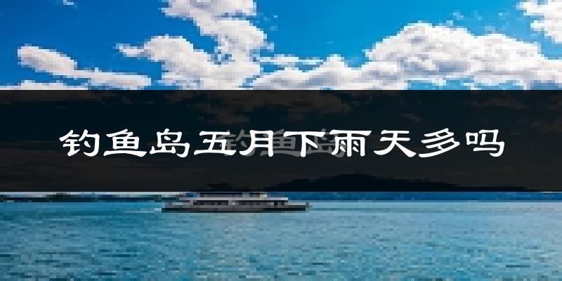 钓鱼岛五月下雨天多吗?钓鱼岛5月份降雨量多少?