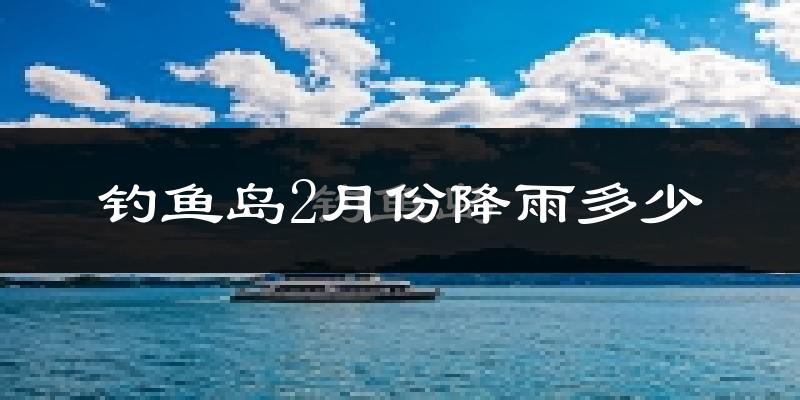 钓鱼岛2月份降雨多少?