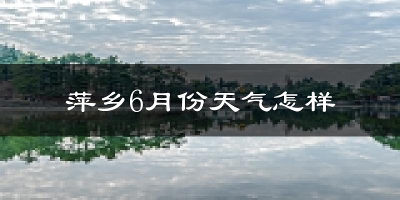 萍乡市6月份天气如何?很热吗?