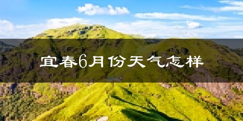 宜春6月份天气如何?很热吗?