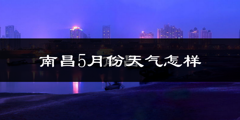 南昌5月份天气如何?很热吗?