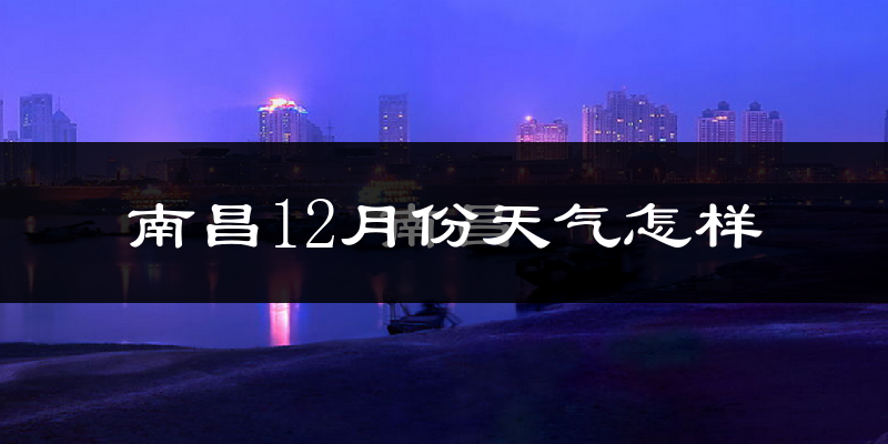 南昌12月份天气怎样?南昌十二月冷不冷?