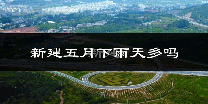新建五月下雨天多吗?新建5月份降雨量多少?