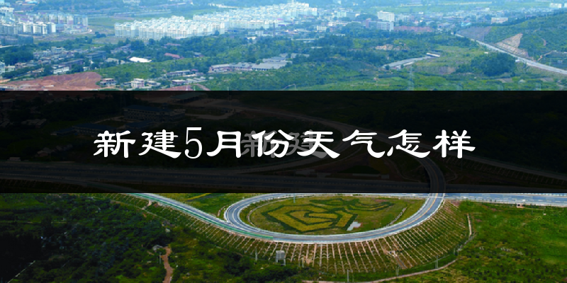 新建5月份天气怎样?新建五月冷不冷?