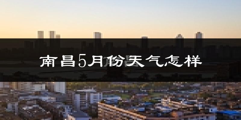 南昌县5月份天气如何?很热吗?