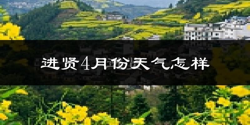 进贤县4月份天气如何?冷热情况怎么样?