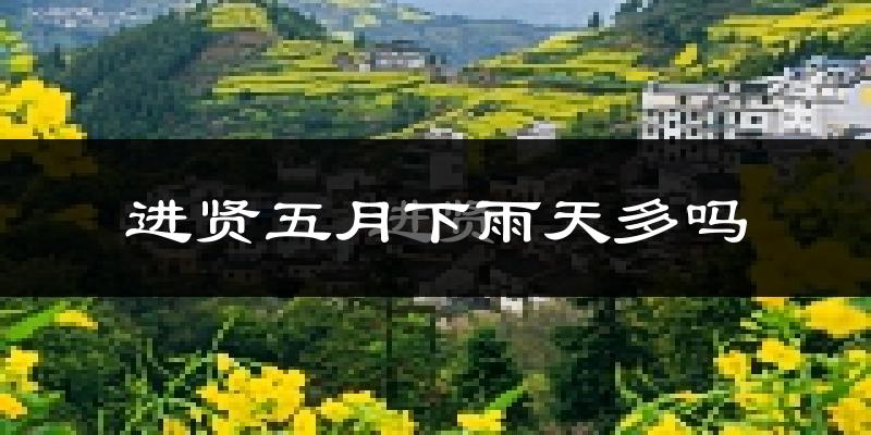 进贤五月下雨天多吗?进贤5月份降雨量多少?