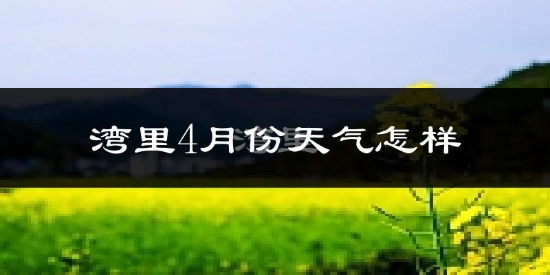 湾里4月份天气怎样?湾里四月冷不冷?
