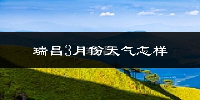 瑞昌市3月份天气如何?冷热情况怎么样?
