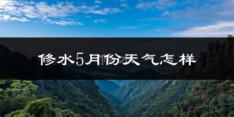 修水县5月份天气如何?很热吗?
