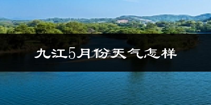 九江县5月份天气如何?会很热吗?