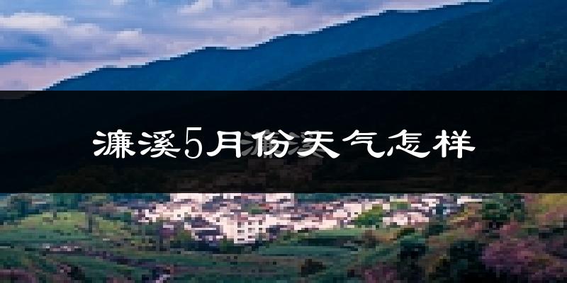 濂溪5月份天气怎样?濂溪五月冷不冷?