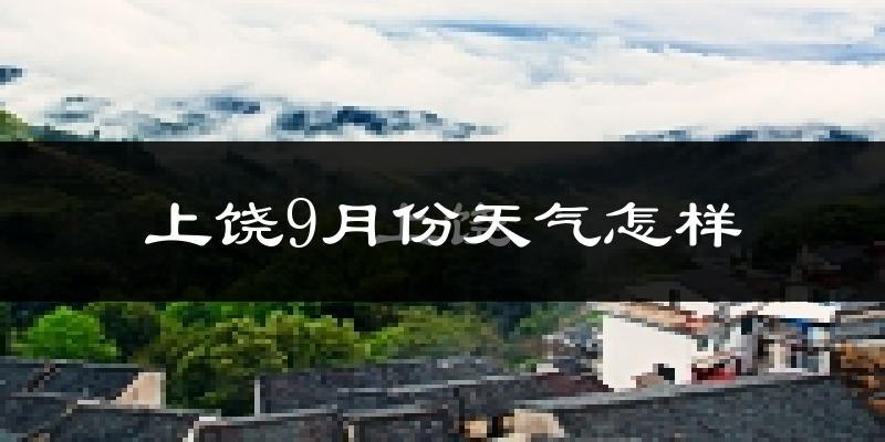 上饶9月份天气怎样?上饶九月热吗?