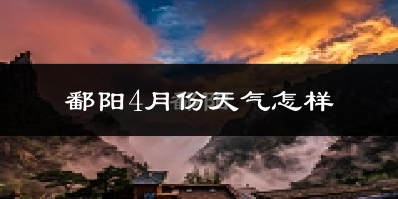 鄱阳县4月份天气如何?冷热情况怎么样?
