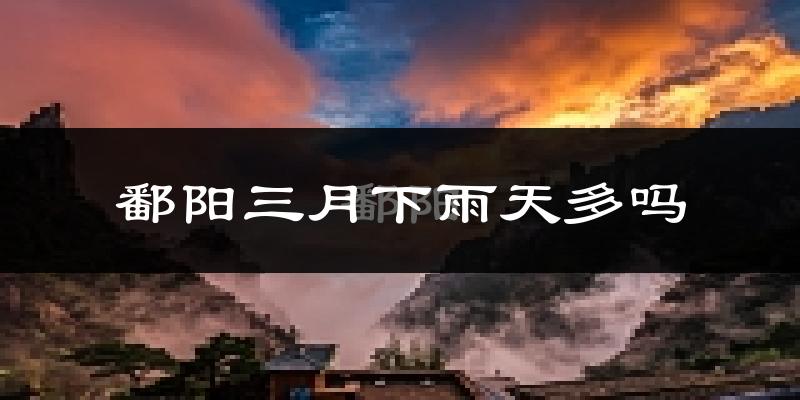 鄱阳三月下雨天多吗?鄱阳3月份降雨量多少?