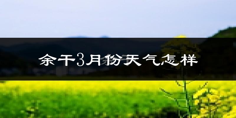 余干县3月份天气如何?冷热变化大吗?