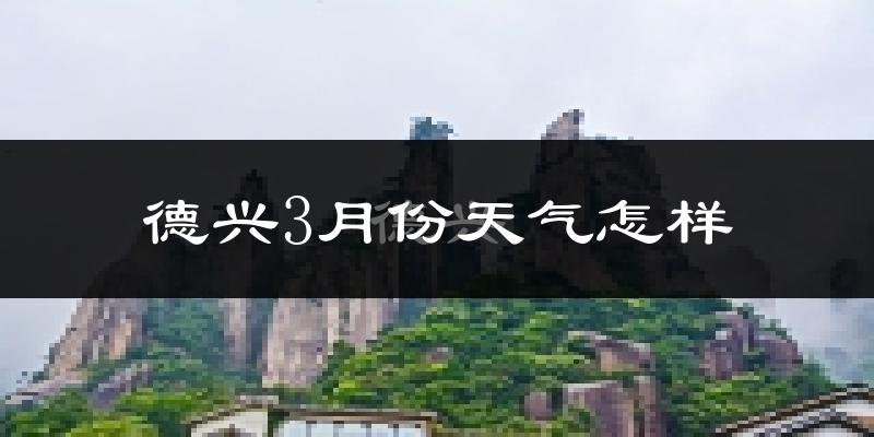 德兴市3月份天气如何?冷热情况怎么样?
